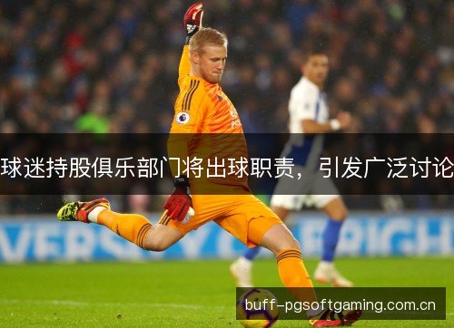 球迷持股俱乐部门将出球职责，引发广泛讨论