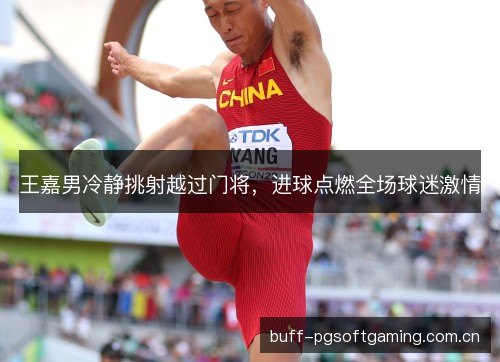 王嘉男冷静挑射越过门将，进球点燃全场球迷激情
